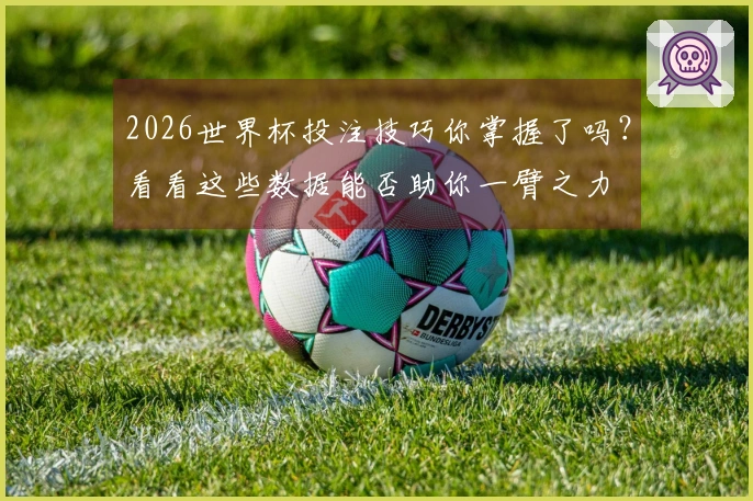2026世界杯投注技巧你掌握了吗？看看这些数据能否助你一臂之力