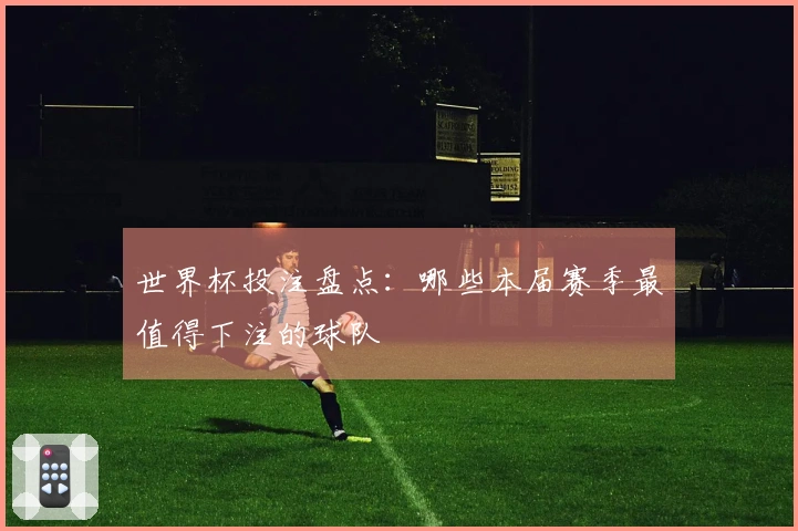 世界杯投注盘点：哪些本届赛季最值得下注的球队