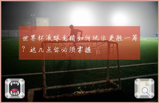 世界杯滚球竞猜如何玩法更胜一筹？这几点你必须掌握