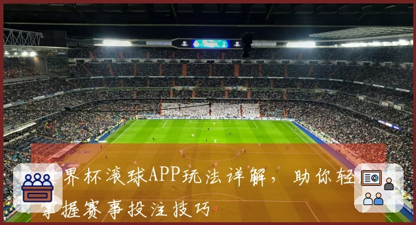 世界杯滚球APP玩法详解，助你轻松掌握赛事投注技巧