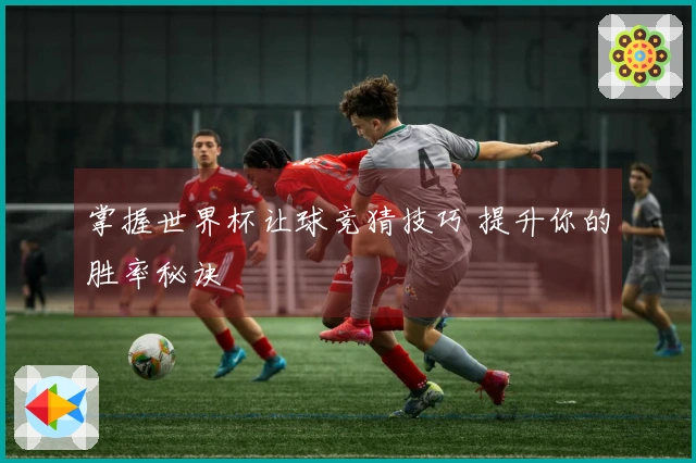 掌握世界杯让球竞猜技巧 提升你的胜率秘诀