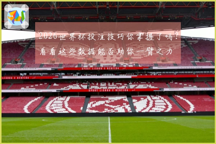 2026世界杯投注技巧你掌握了吗？看看这些数据能否助你一臂之力