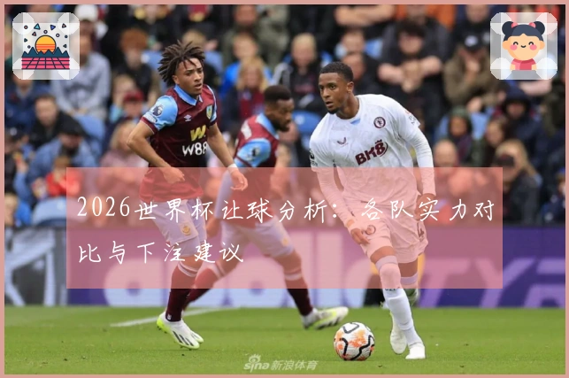 2026世界杯让球分析：各队实力对比与下注建议