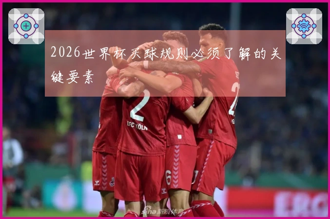 2026世界杯买球规则必须了解的关键要素