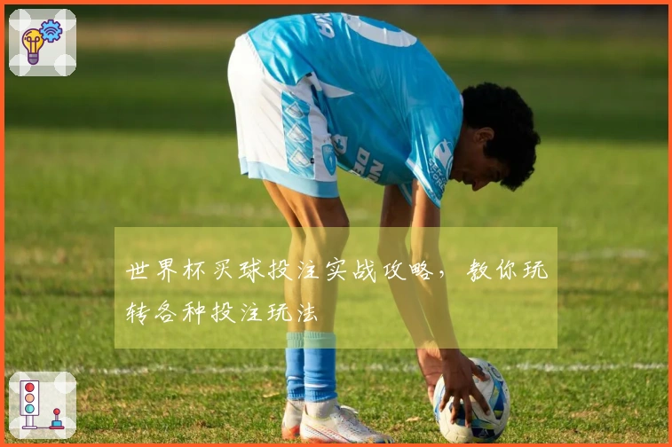 世界杯买球投注实战攻略，教你玩转各种投注玩法