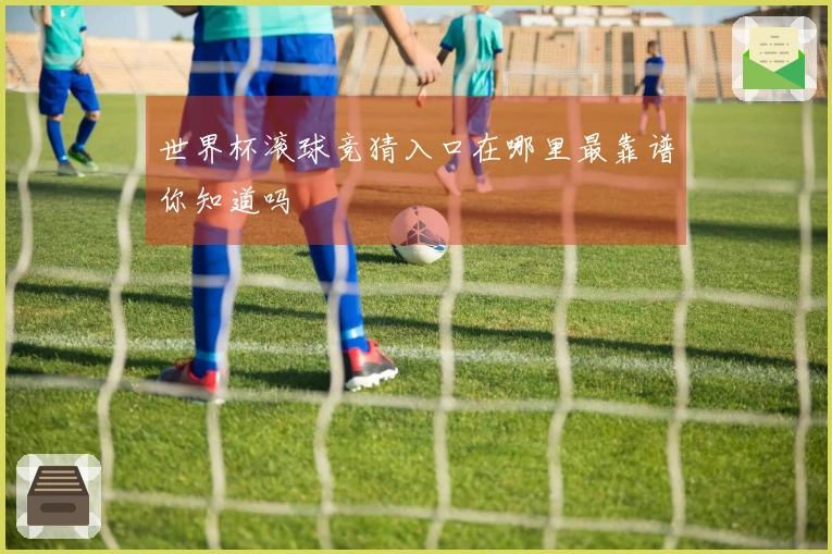 世界杯滚球竞猜入口在哪里最靠谱你知道吗
