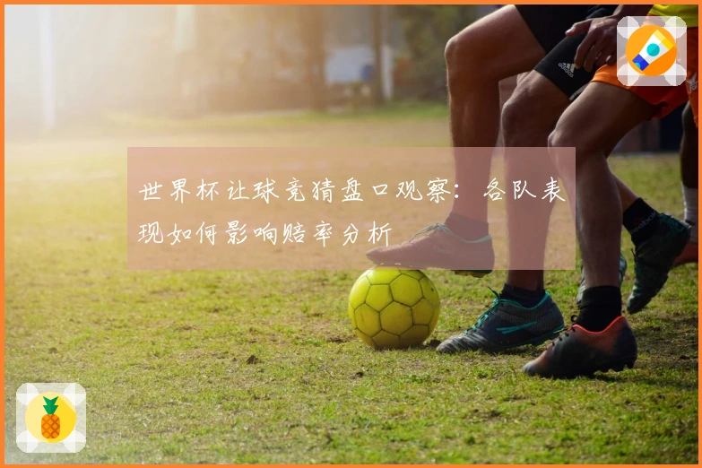 世界杯让球竞猜盘口观察：各队表现如何影响赔率分析