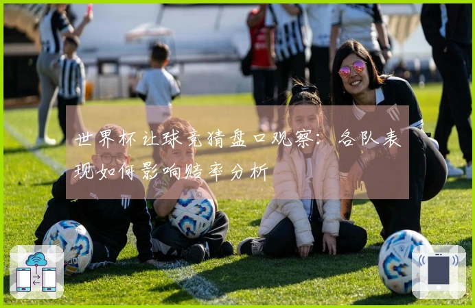 世界杯让球竞猜盘口观察：各队表现如何影响赔率分析