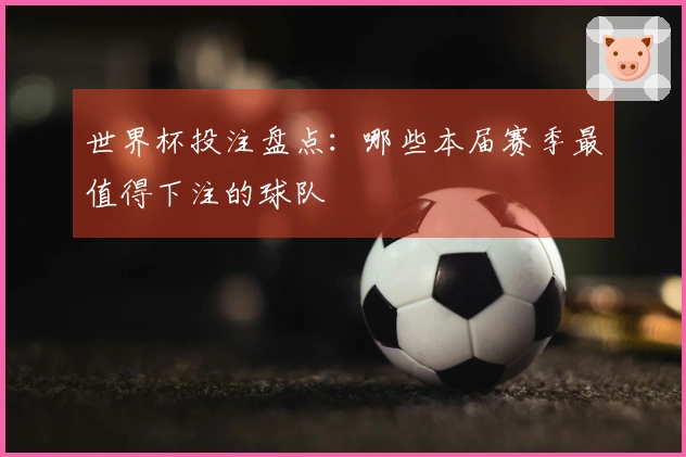 世界杯投注盘点：哪些本届赛季最值得下注的球队