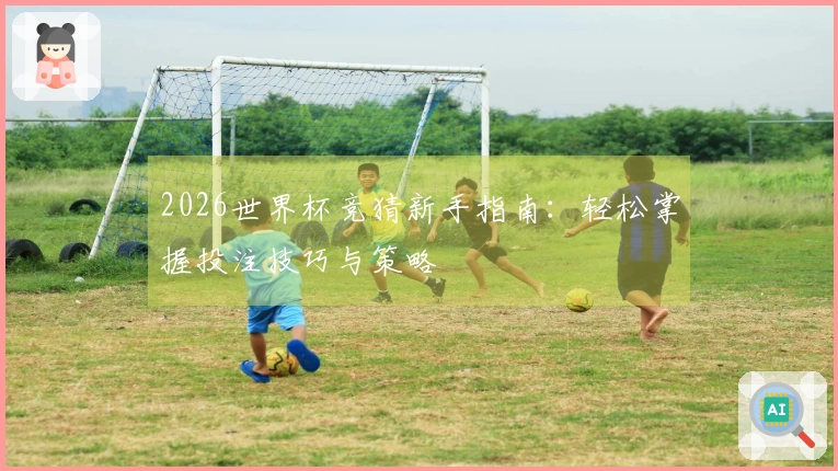 2026世界杯竞猜新手指南：轻松掌握投注技巧与策略