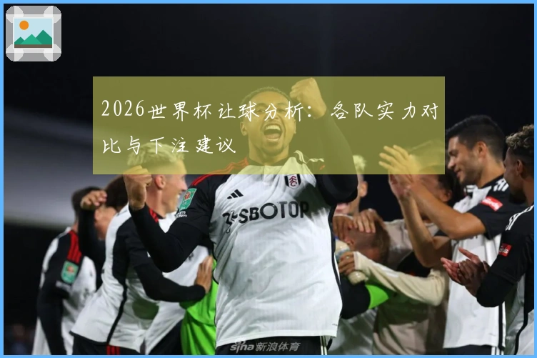 2026世界杯让球分析：各队实力对比与下注建议