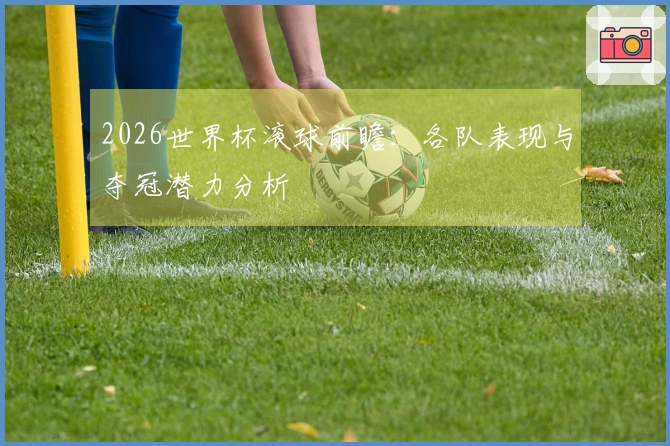 2026世界杯滚球前瞻：各队表现与夺冠潜力分析