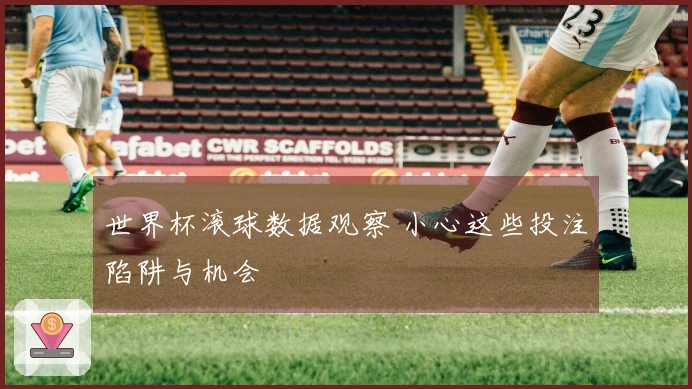世界杯滚球数据观察 小心这些投注陷阱与机会