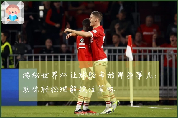 揭秘世界杯让球赔率的那些事儿，助你轻松理解投注策略