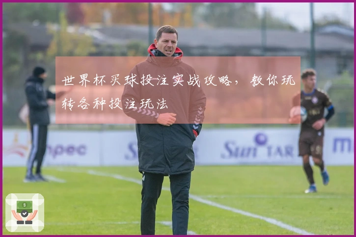 世界杯买球投注实战攻略，教你玩转各种投注玩法