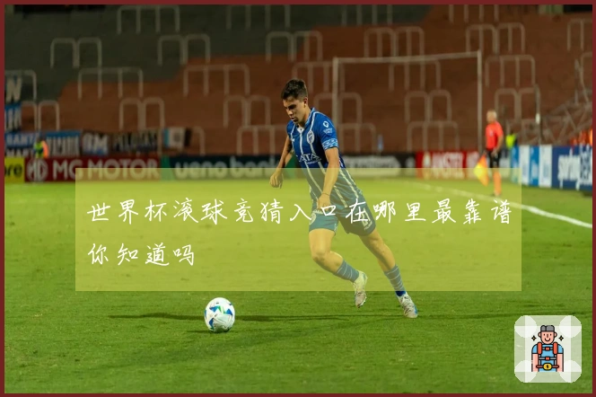 世界杯滚球竞猜入口在哪里最靠谱你知道吗
