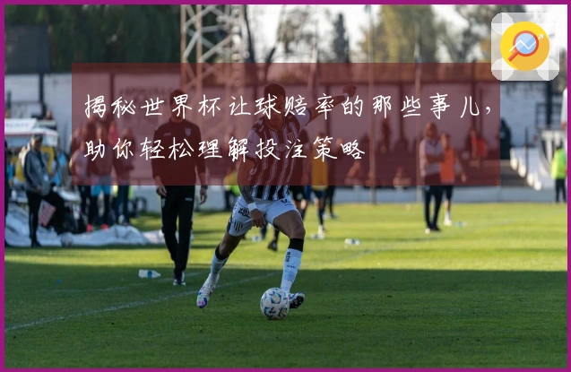 揭秘世界杯让球赔率的那些事儿，助你轻松理解投注策略